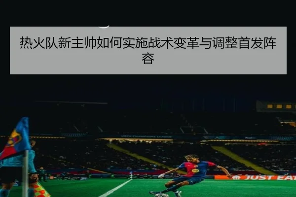 热火队新主帅如何实施战术变革与调整首发阵容