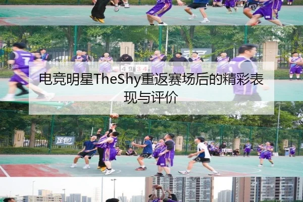 电竞明星TheShy重返赛场后的精彩表现与评价
